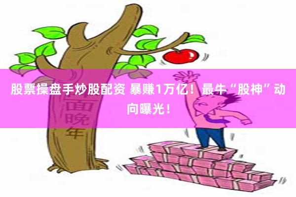 股票操盘手炒股配资 暴赚1万亿！最牛“股神”动向曝光！