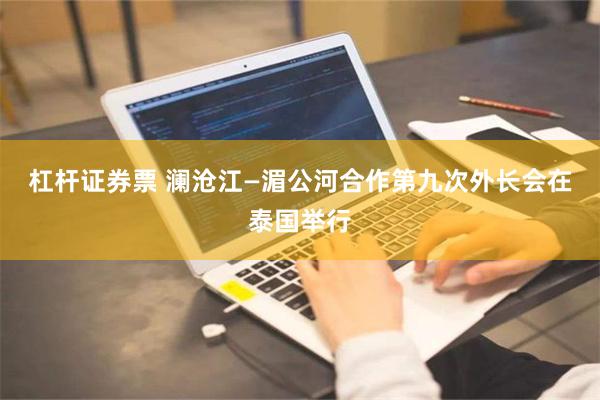 杠杆证券票 澜沧江—湄公河合作第九次外长会在泰国举行