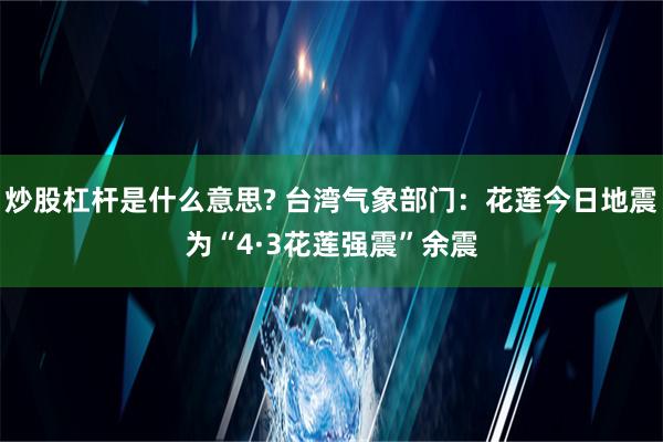 炒股杠杆是什么意思? 台湾气象部门：花莲今日地震为“4·3花莲强震”余震