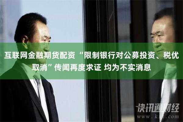 互联网金融期货配资 “限制银行对公募投资、税优取消”传闻再度求证 均为不实消息