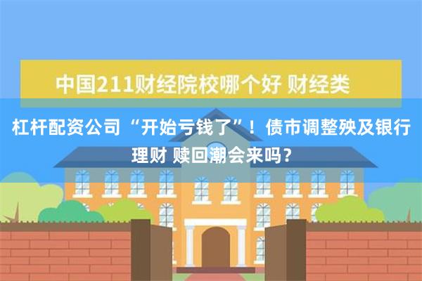 杠杆配资公司 “开始亏钱了”！债市调整殃及银行理财 赎回潮会来吗？