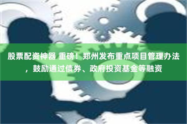 股票配资神器 重磅！郑州发布重点项目管理办法，鼓励通过债券、政府投资基金等融资