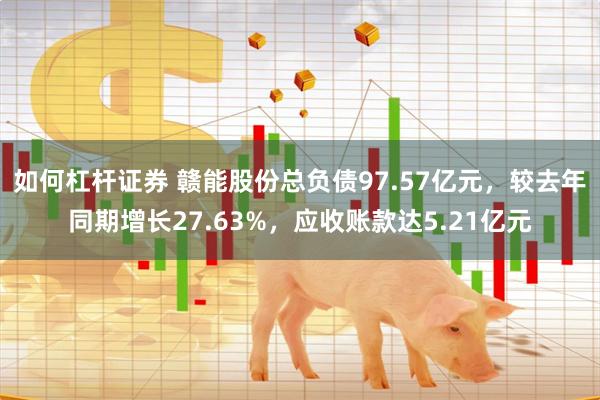 如何杠杆证券 赣能股份总负债97.57亿元，较去年同期增长27.63%，应收账款达5.21亿元