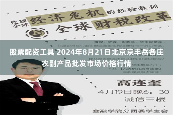 股票配资工具 2024年8月21日北京京丰岳各庄农副产品批发市场价格行情