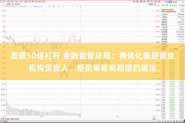 股票50倍杠杆 金融监管总局：将优化基层营业机构负责人、柜员等轮岗期限的规定