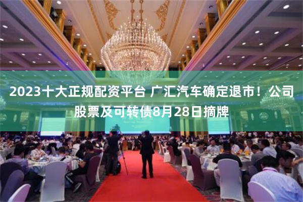 2023十大正规配资平台 广汇汽车确定退市！公司股票及可转债8月28日摘牌