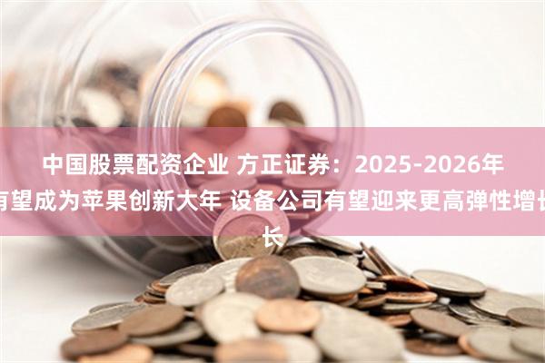 中国股票配资企业 方正证券：2025-2026年有望成为苹果创新大年 设备公司有望迎来更高弹性增长