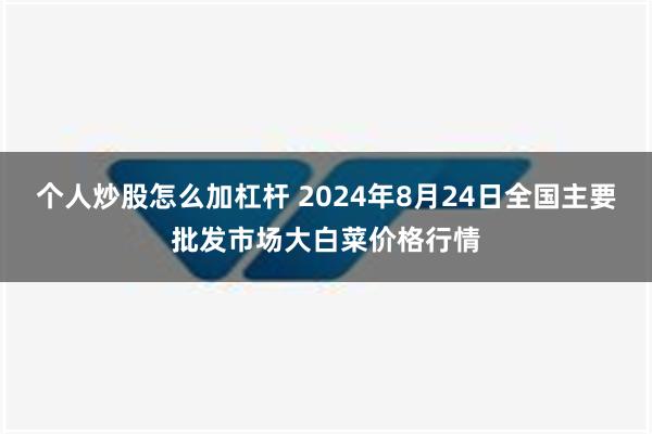 个人炒股怎么加杠杆 2024年8月24日全国主要批发市场大白菜价格行情