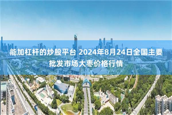 能加杠杆的炒股平台 2024年8月24日全国主要批发市场大枣价格行情