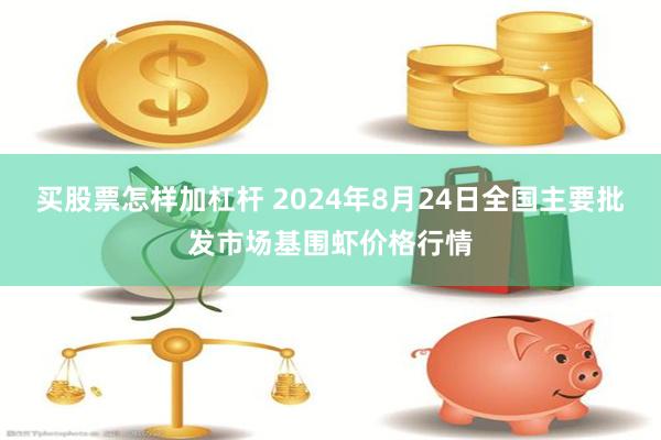 买股票怎样加杠杆 2024年8月24日全国主要批发市场基围虾价格行情