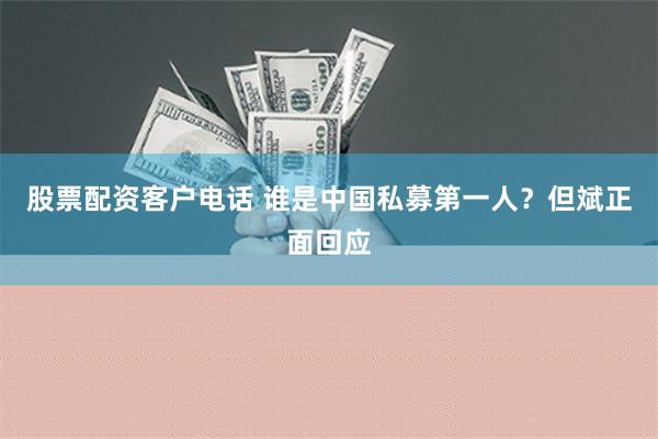 股票配资客户电话 谁是中国私募第一人？但斌正面回应