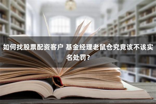 如何找股票配资客户 基金经理老鼠仓究竟该不该实名处罚？