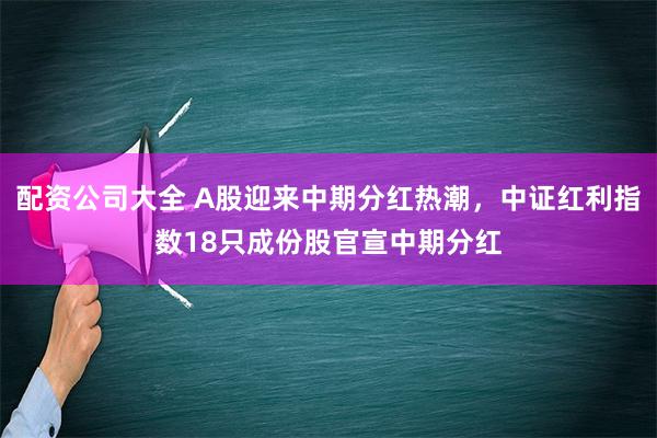 配资公司大全 A股迎来中期分红热潮，中证红利指数18只成份股官宣中期分红