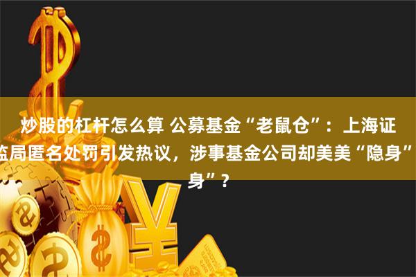 炒股的杠杆怎么算 公募基金“老鼠仓”：上海证监局匿名处罚引发热议，涉事基金公司却美美“隐身”？