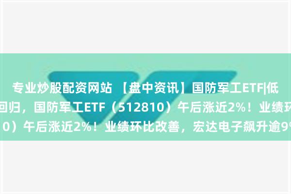 专业炒股配资网站 【盘中资讯】国防军工ETF|低空经济等热门题材全线回归，国防军工ETF（512810）午后涨近2%！业绩环比改善，宏达电子飙升逾9%！