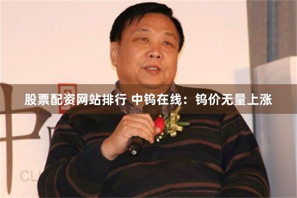 股票配资网站排行 中钨在线：钨价无量上涨