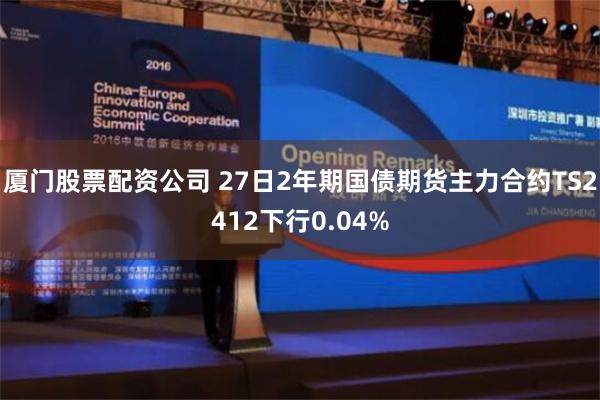 厦门股票配资公司 27日2年期国债期货主力合约TS2412下行0.04%