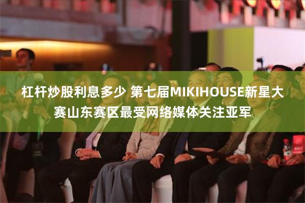 杠杆炒股利息多少 第七届MIKIHOUSE新星大赛山东赛区最受网络媒体关注亚军