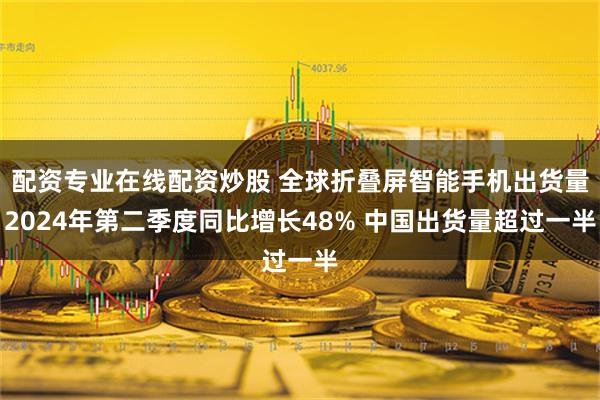 配资专业在线配资炒股 全球折叠屏智能手机出货量2024年第二季度同比增长48% 中国出货量超过一半