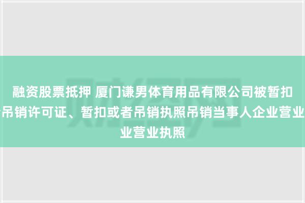 融资股票抵押 厦门谦男体育用品有限公司被暂扣或者吊销许可证、暂扣或者吊销执照吊销当事人企业营业执照