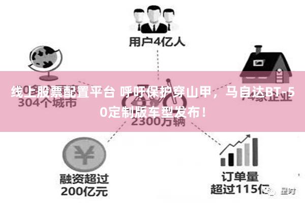 线上股票配置平台 呼吁保护穿山甲，马自达BT-50定制版车型发布！