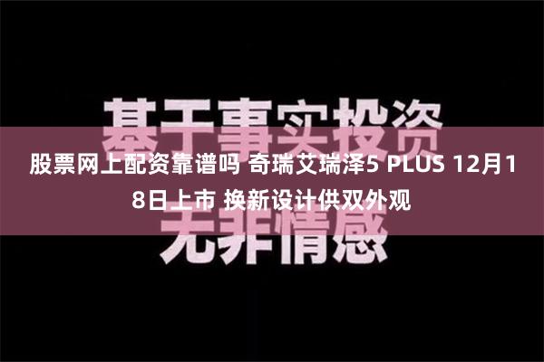 股票网上配资靠谱吗 奇瑞艾瑞泽5 PLUS 12月18日上市 换新设计供双外观