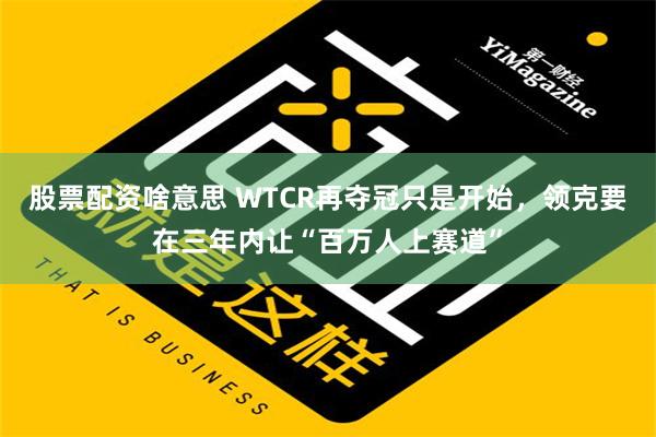 股票配资啥意思 WTCR再夺冠只是开始，领克要在三年内让“百万人上赛道”