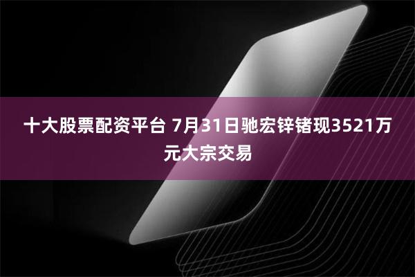 十大股票配资平台 7月31日驰宏锌锗现3521万元大宗交易