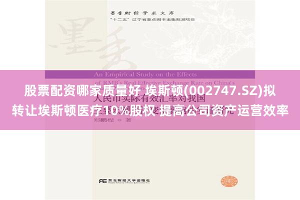 股票配资哪家质量好 埃斯顿(002747.SZ)拟转让埃斯顿医疗10%股权 提高公司资产运营效率