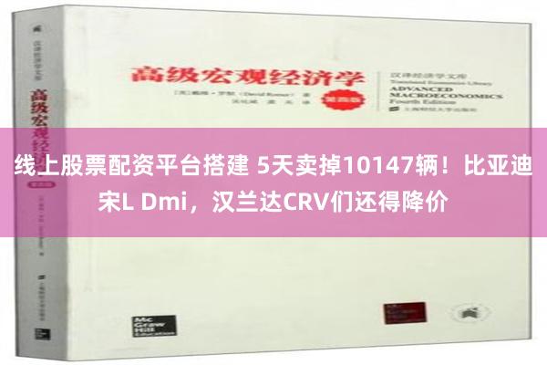 线上股票配资平台搭建 5天卖掉10147辆！比亚迪宋L Dmi，汉兰达CRV们还得降价