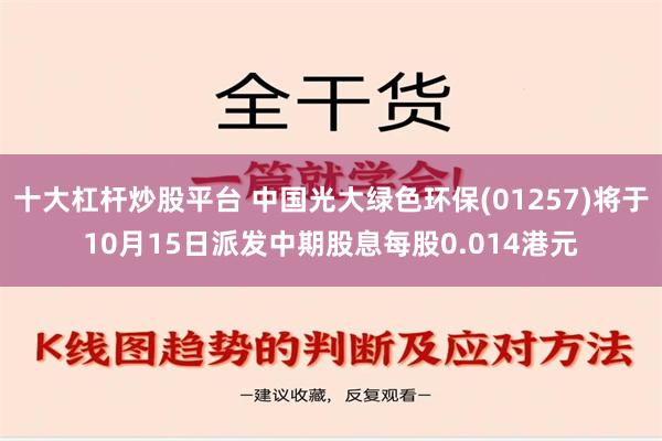 十大杠杆炒股平台 中国光大绿色环保(01257)将于10月15日派发中期股息每股0.014港元