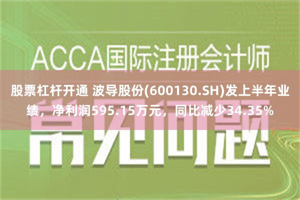 股票杠杆开通 波导股份(600130.SH)发上半年业绩，净利润595.15万元，同比减少34.35%