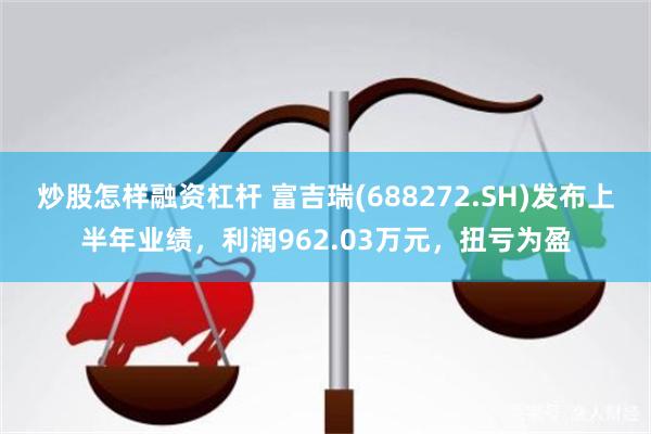 炒股怎样融资杠杆 富吉瑞(688272.SH)发布上半年业绩，利润962.03万元，扭亏为盈