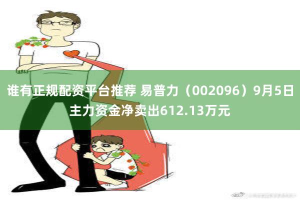 谁有正规配资平台推荐 易普力（002096）9月5日主力资金净卖出612.13万元