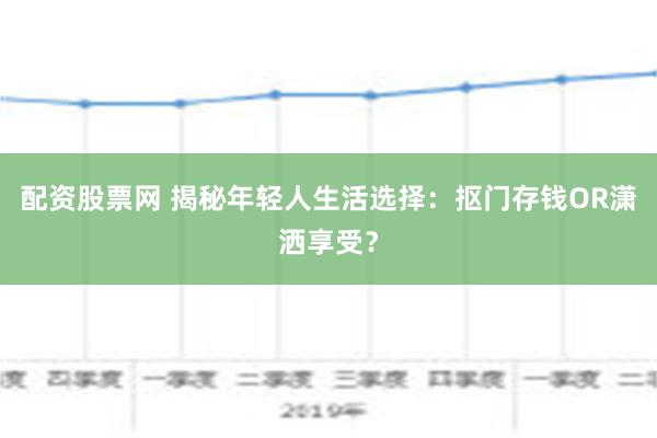 配资股票网 揭秘年轻人生活选择：抠门存钱OR潇洒享受？