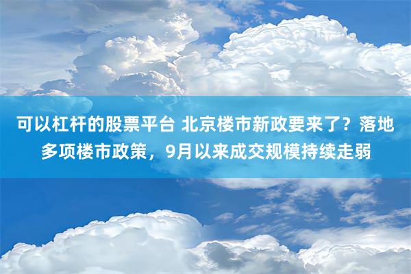 可以杠杆的股票平台 北京楼市新政要来了？落地多项楼市政策，9月以来成交规模持续走弱