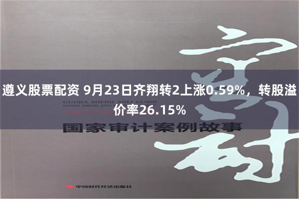 遵义股票配资 9月23日齐翔转2上涨0.59%，转股溢价率26.15%