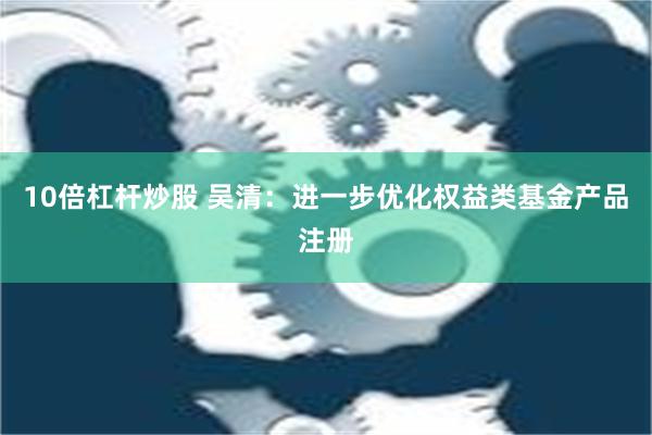 10倍杠杆炒股 吴清：进一步优化权益类基金产品注册