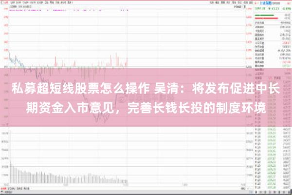 私募超短线股票怎么操作 吴清：将发布促进中长期资金入市意见，完善长钱长投的制度环境