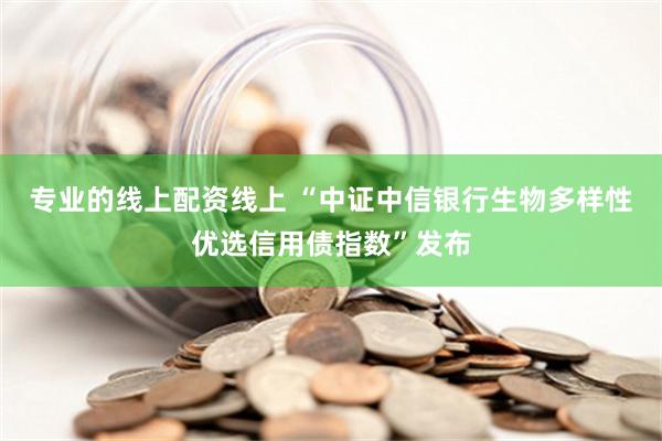 专业的线上配资线上 “中证中信银行生物多样性优选信用债指数”发布