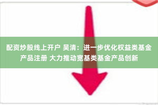 配资炒股线上开户 吴清：进一步优化权益类基金产品注册 大力推动宽基类基金产品创新