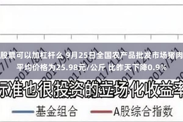 股票可以加杠杆么 9月25日全国农产品批发市场猪肉平均价格为25.98元/公斤 比昨天下降0.9%