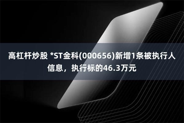 高杠杆炒股 *ST金科(000656)新增1条被执行人信息，执行标的46.3万元