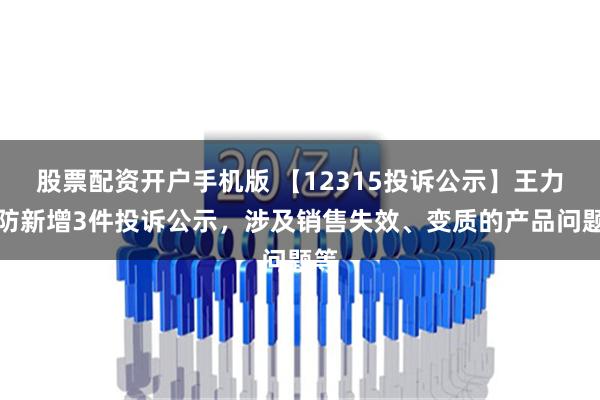 股票配资开户手机版 【12315投诉公示】王力安防新增3件投诉公示，涉及销售失效、变质的产品问题等