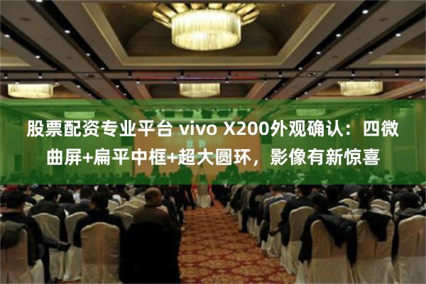 股票配资专业平台 vivo X200外观确认：四微曲屏+扁平中框+超大圆环，影像有新惊喜