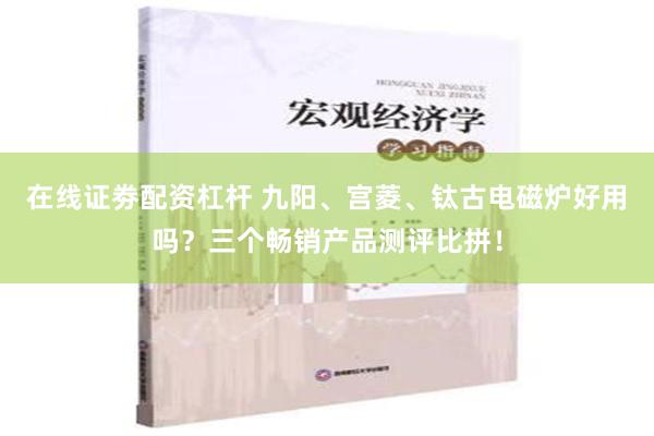 在线证劵配资杠杆 九阳、宫菱、钛古电磁炉好用吗？三个畅销产品测评比拼！