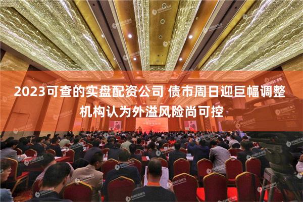 2023可查的实盘配资公司 债市周日迎巨幅调整 机构认为外溢风险尚可控