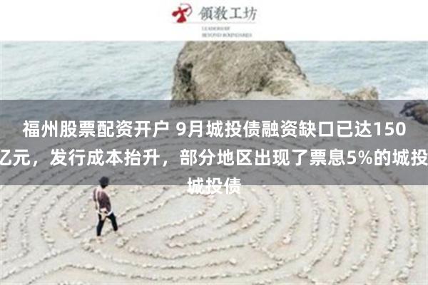 福州股票配资开户 9月城投债融资缺口已达1500亿元，发行成本抬升，部分地区出现了票息5%的城投债