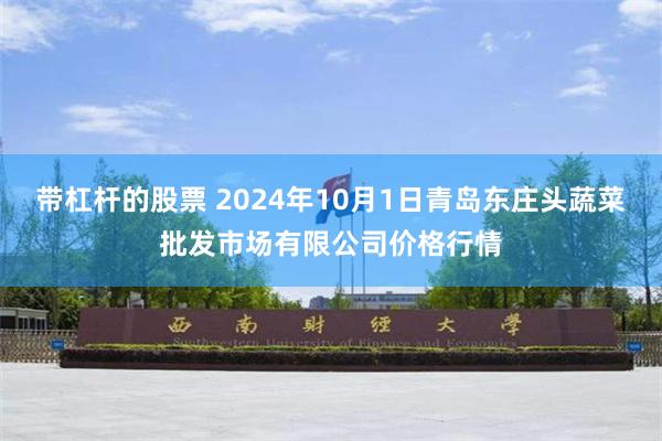 带杠杆的股票 2024年10月1日青岛东庄头蔬菜批发市场有限公司价格行情