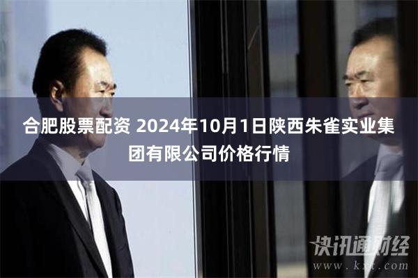 合肥股票配资 2024年10月1日陕西朱雀实业集团有限公司价格行情